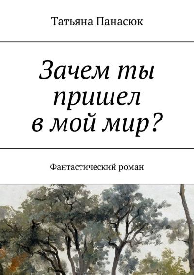 Книга Зачем ты пришел в мой мир? Фантастический роман (Татьяна Панасюк)